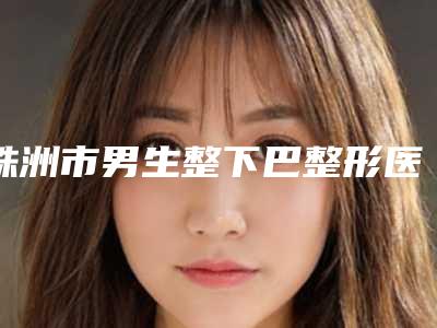 株洲市男生整下巴整形医院在榜清单top10大公开(株洲嘉美医疗美容门实力在线)