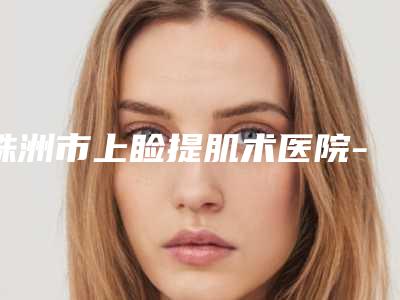 株洲市上睑提肌术医院-株洲希美医疗美容口碑_实力一一盘点