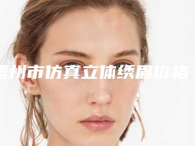 梧州市仿真立体绣眉价格表2025版曝光了立即收藏-梧州市仿真立体绣眉大约费用多少