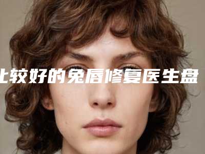 比较好的兔唇修复医生盘锦市(康耀医生口碑擅长均有涉及)