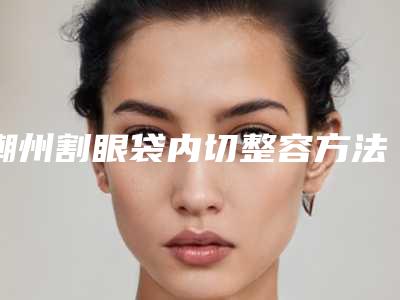潮州割眼袋内切整容方法费用是多少