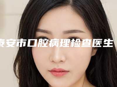 泰安市口腔病理检查医生在榜名单前十佳评价极高-泰安市口腔病理检查口腔医生