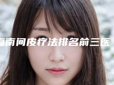 海南间皮疗法排名前三医院的资料公开!