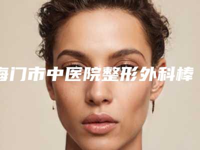 海门市中医院整形外科棒不棒-推荐侯连军医生,高秋珍医生,占金金医生