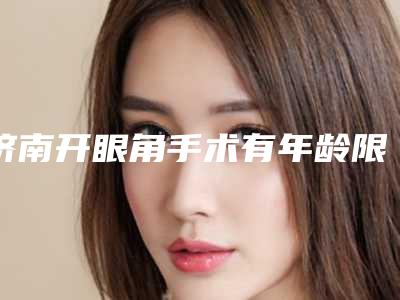 济南开眼角手术有年龄限制么(开眼角有年龄限制吗)