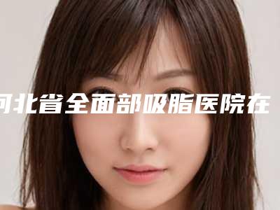 河北省全面部吸脂医院在榜名单前十整理(石家庄韵颜医疗美容诊所人气医生PK)