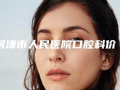 河津市人民医院口腔科价格(价目)2025免费公示附牙齿矫正后向外凸案例
