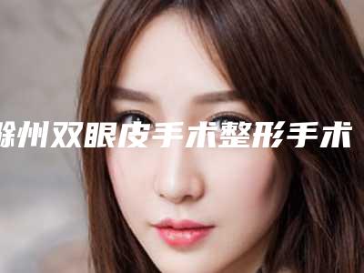 滁州双眼皮手术整形手术哪几种方法比较安全