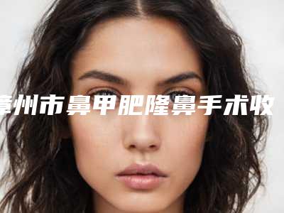 漳州市鼻甲肥隆鼻手术收费明细2025优惠巨献(鼻甲肥隆鼻手术均价为:20257元)