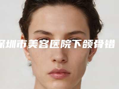 深圳市美容医院下颌骨错-深圳美莱美容整形医院是技术实力派