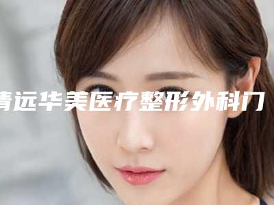 清远华美医疗整形外科门诊部网站-推荐钱堃医生,尹卫民医生