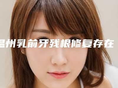 温州乳前牙残根修复存在哪些副作用呢