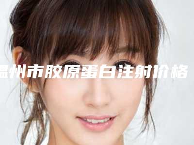 温州市胶原蛋白注射价格表(费用)说明-近8个月均价为13670元