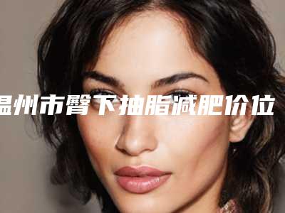 温州市臀下抽脂减肥价位表2025线上查询(臀下抽脂减肥价格大概多少钱呀)