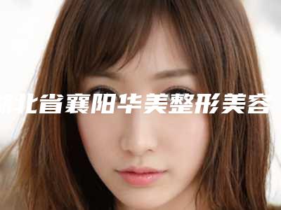 湖北省襄阳华美整形美容医院,襄阳海峡医疗美容门诊部专家实力大PK