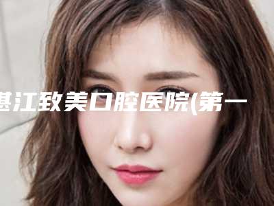 湛江致美口腔医院(第一门诊部金祥门诊)价格(费用)清单近期公布抢先一看附恒牙活髓保存案例