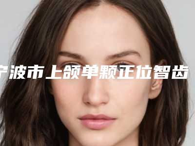 宁波市上颌单颗正位智齿拔除医院综合实力前十强口碑排行榜哪家可靠（宁波市上颌单颗正位智齿拔除口腔医院人气口碑实力相当~）