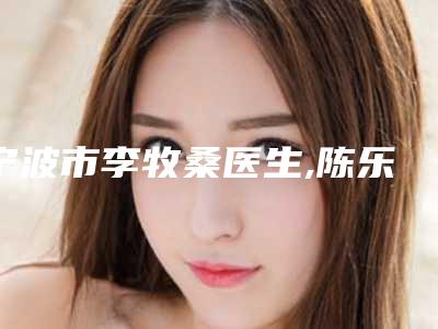 宁波市李牧桑医生,陈乐琴医生实力对比测评价格表参考
