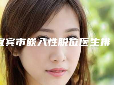 宜宾市嵌入性脱位医生排名前十佳评选出炉-宜宾市嵌入性脱位口腔医生