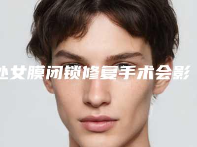 处女膜闭锁修复手术会影响怀孕吗-处女膜闭锁修复对皮肤会有影响吗