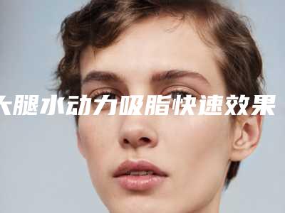 大腿水动力吸脂快速效果怎样 拥有呈现品质青春靓丽
