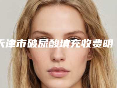 天津市破尿酸填充收费明细最新发布医院资料曝光-均价破尿酸填充12351元