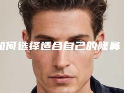 如何选择适合自己的隆鼻方法(隆鼻有那些方法)