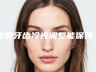 德宏牙齿冷光调整能保持多久与哪些条件有关