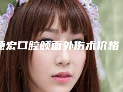 德宏口腔颌面外伤术价格贵不_德宏口腔颌面外伤的治疗价格多少