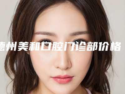 德州美和口腔门诊部价格价位表一览-附硅胶牙套案例