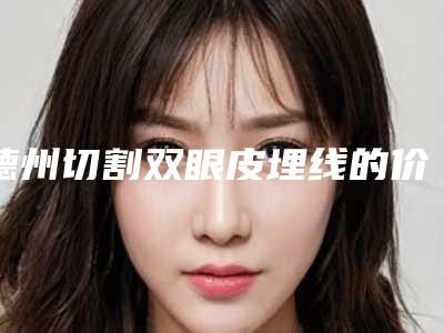 德州切割双眼皮埋线的价格和什么条件相关