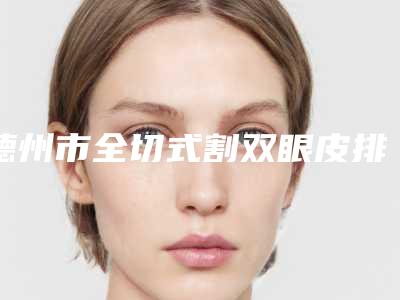 德州市全切式割双眼皮排名前十口碑推荐-德州天宏医疗美容才是yyds