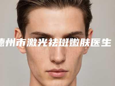 德州市激光祛斑嫩肤医生在榜清单十强实力深扒-朱霞整形医生明白人说价格实惠