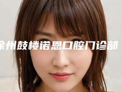 徐州鼓楼诺恩口腔门诊部价格价位表2025全新发布-附上颌窦提升术案例