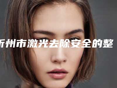 忻州市激光去除安全的整形医院(忻州康美医疗美容诊所实力派机构稳中求胜)