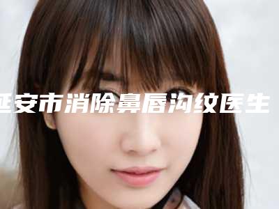 延安市消除鼻唇沟纹医生排行榜前十位最新公布-高小燕医生正规专家包你满意
