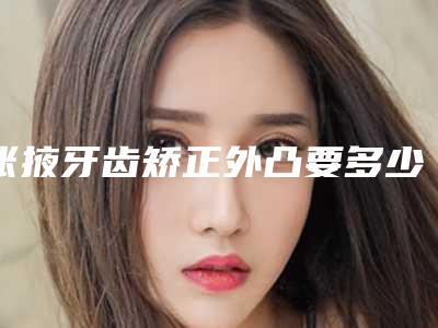 张掖牙齿矫正外凸要多少费用_张掖牙齿矫正外凸术大致需要多少钱