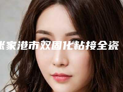 张家港市双固化粘接全瓷牙医院上榜名单正式发布(张家港市双固化粘接全瓷牙口腔医院你一定要了解)