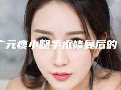 广元瘦小腿手术修复后的效果怎么样