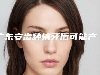 广东安齿种植牙后可能产生哪些后遗症
