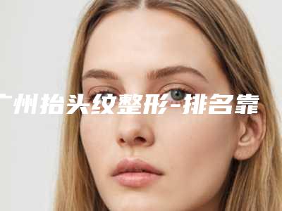 广州抬头纹整形-排名靠前广州整形医院