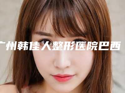 广州韩佳人整形医院巴西提臀术手术一般是需要多少钱