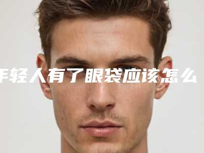 年轻人有了眼袋应该怎么办(年轻人有了眼袋应该怎么办呢)