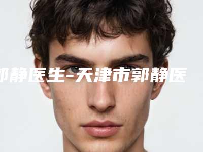 郭静医生-天津市郭静医生下巴削骨术口碑评价就能证实专家实力多好