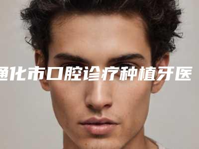 通化市口腔诊疗种植牙医生上榜清单前十位医生名单公布-通化市口腔诊疗种植牙口腔医生