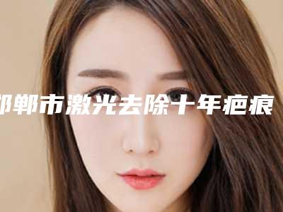 邯郸市激光去除十年疤痕医生上榜清单前十名名单选定-邯郸市张丽华整形医生是不错的选择
