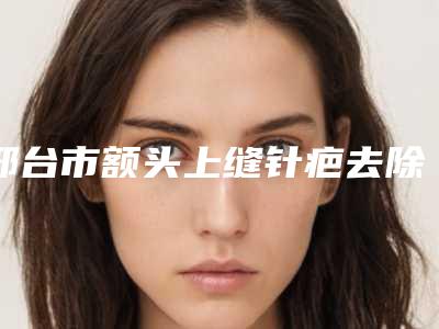 邢台市额头上缝针疤去除整形医生哪个更权威-滕召勇医生技术顶级