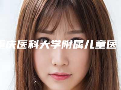 重庆医科大学附属儿童医院整形门诊部收费明细请看-擅长项目整乳房等