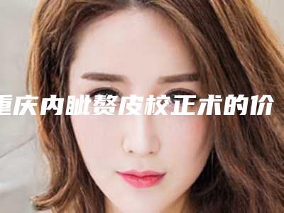 重庆内眦赘皮校正术的价格的因素有哪些