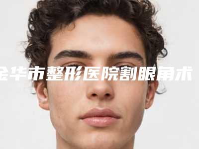 金华市整形医院割眼角术价格(金华瑞丽美容整形门诊部尤其有名)